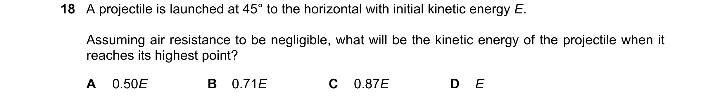 Question 224: A projectile is launched at 45° to the horizontal with initial kinetic energy E. Assuming air resistance to be negligible, what will be the…