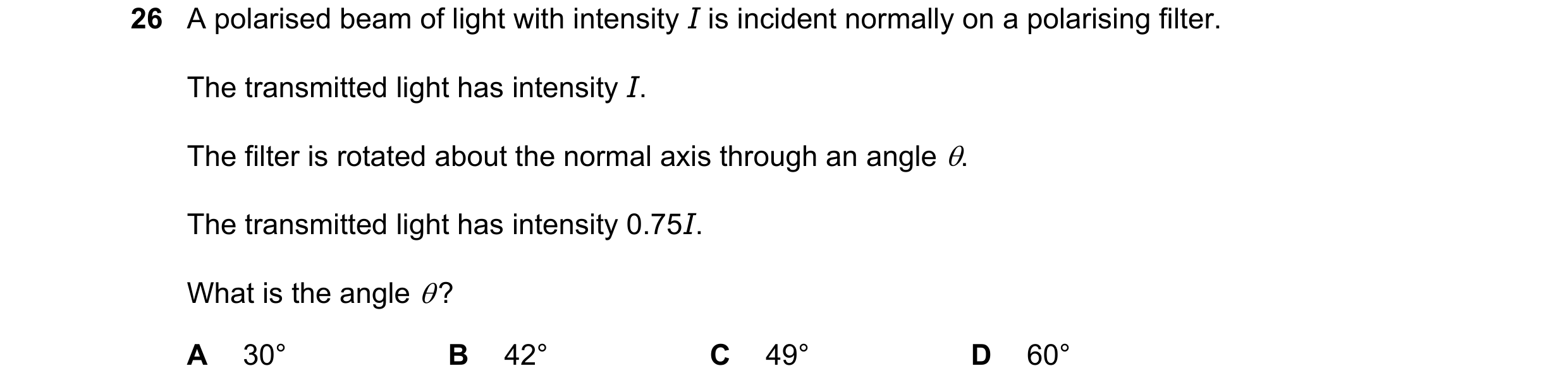 Question 36: A polarised beam of light with intensity I is incident normally on a polarising filter. The transmitted light has intensity I. The filter i…