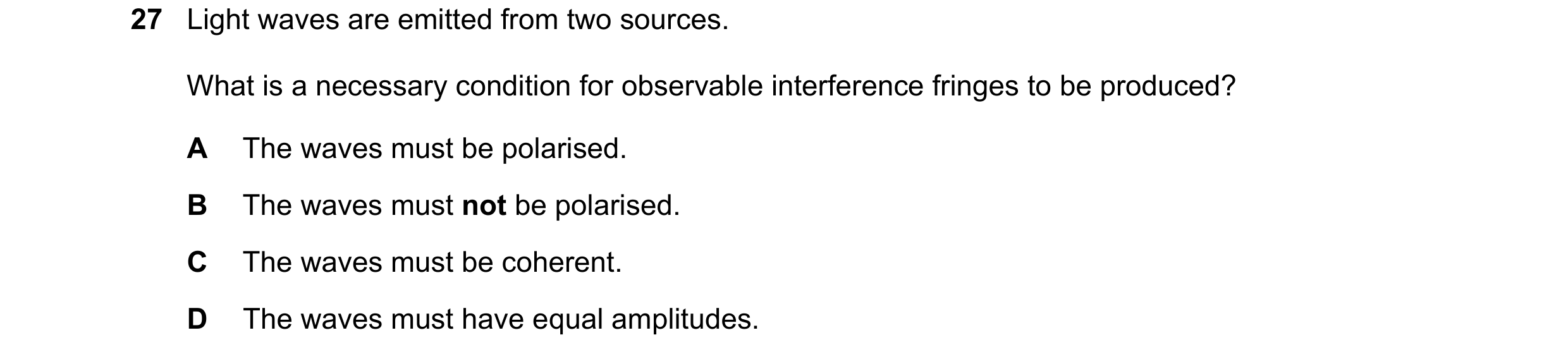 Question 116: Light waves are emitted from two sources. What is a necessary condition for observable interference fringes to be produced? A The waves mus…