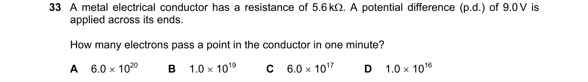 Question 170: A metal electrical conductor has a resistance of 5.6 k. A potential difference (p.d.) of 9.0 V is applied across its ends. How many electr…