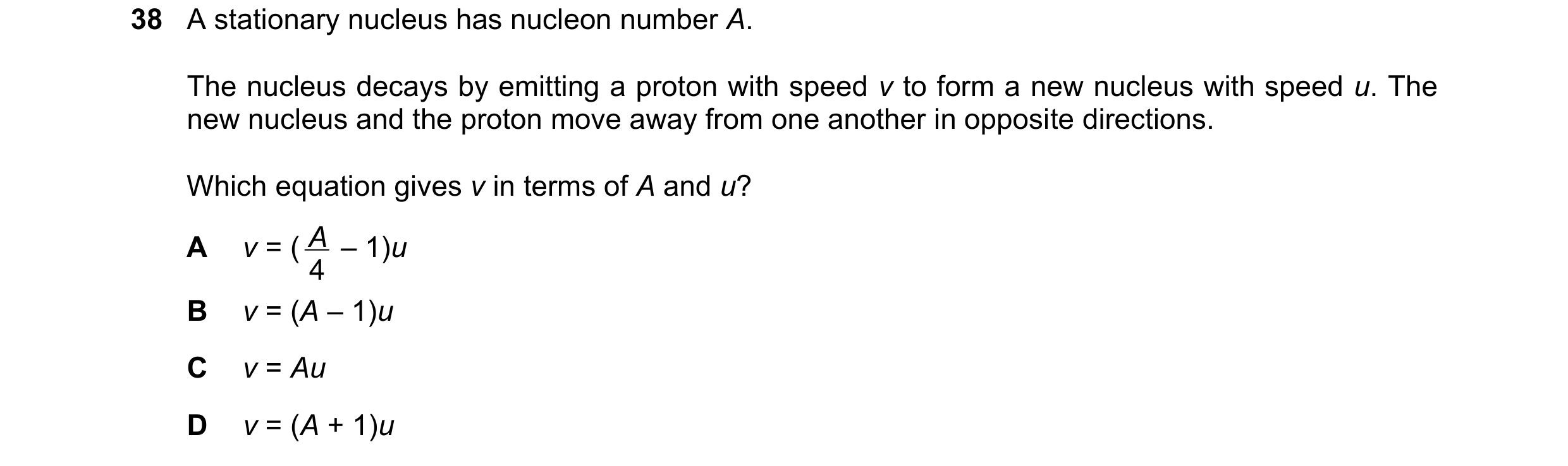 Question 197: A stationary nucleus has nucleon number A. The nucleus decays by emitting a proton with speed v to form a new nucleus with speed u. The new…