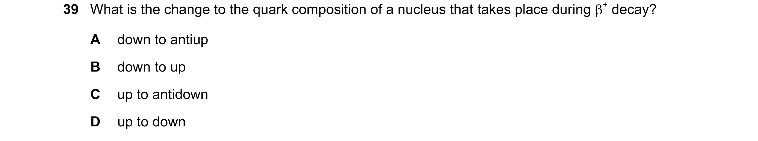Question 76: What is the change to the quark composition of a nucleus that takes place during + decay? A down to antiup B down to up C up to antidown D…