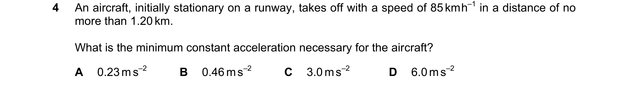 Question 221: An aircraft, initially stationary on a runway, takes off with a speed of 85 km h–1 in a distance of no more than 1.20 km. What is the minim…