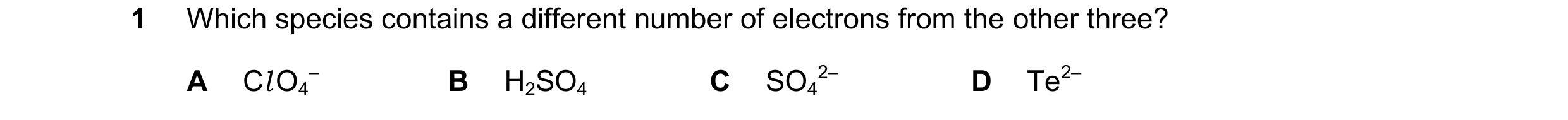 Question 115: Which species contains a different number of electrons from the other three? A Cl O4 – B H2SO4 C SO4 2– D Te2–