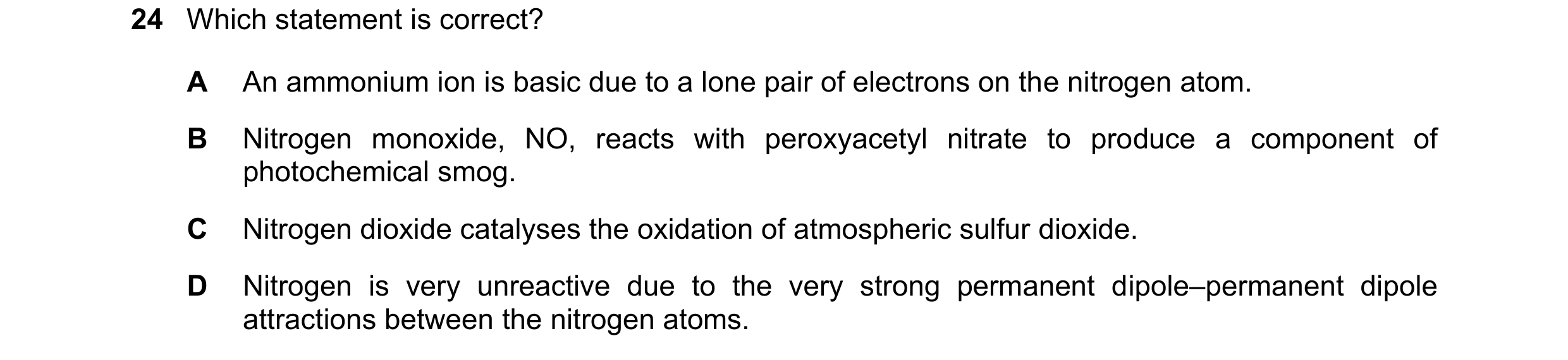 Question 32: Which statement is correct? A An ammonium ion is basic due to a lone pair of electrons on the nitrogen atom. B Nitrogen monoxide, NO, react…