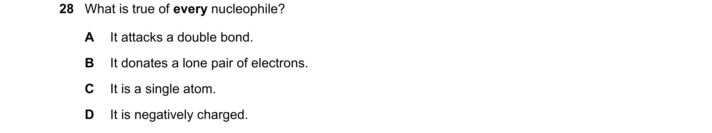 Question 48: What is true of every nucleophile? A It attacks a double bond. B It donates a lone pair of electrons. C It is a single atom. D It is negati…