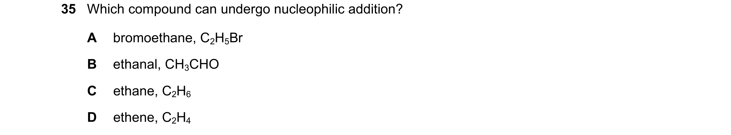 Question 308: Which compound can undergo nucleophilic addition? A bromoethane, C2H5Br B ethanal, CH3CHO C ethane, C2H6 D ethene, C2H4