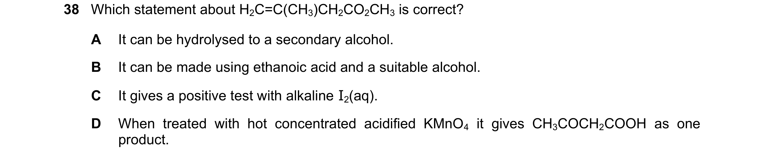 Question 309: Which statement about H2C=C(CH3)CH2CO2CH3 is correct? A It can be hydrolysed to a secondary alcohol. B It can be made using ethanoic acid a…