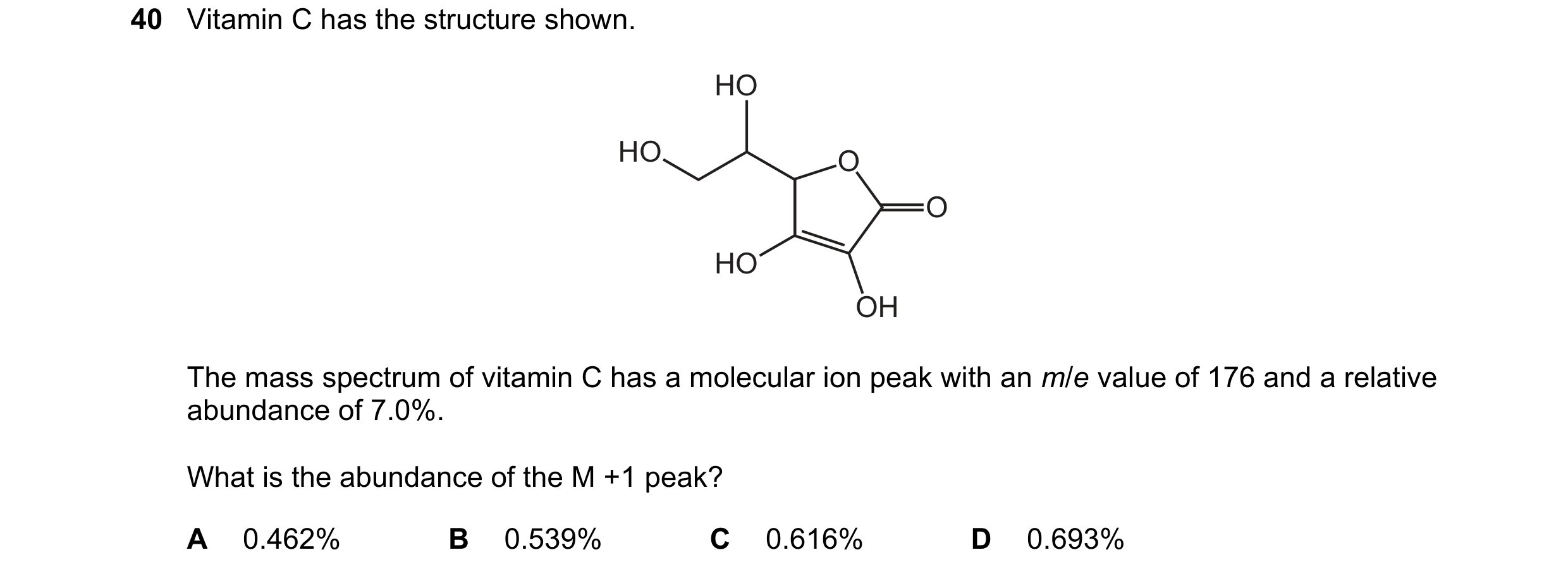 Question 18: Vitamin C has the structure shown. HO HO O O HO OH The mass spectrum of vitamin C has a molecular ion peak with an m/e value of 176 and a r…