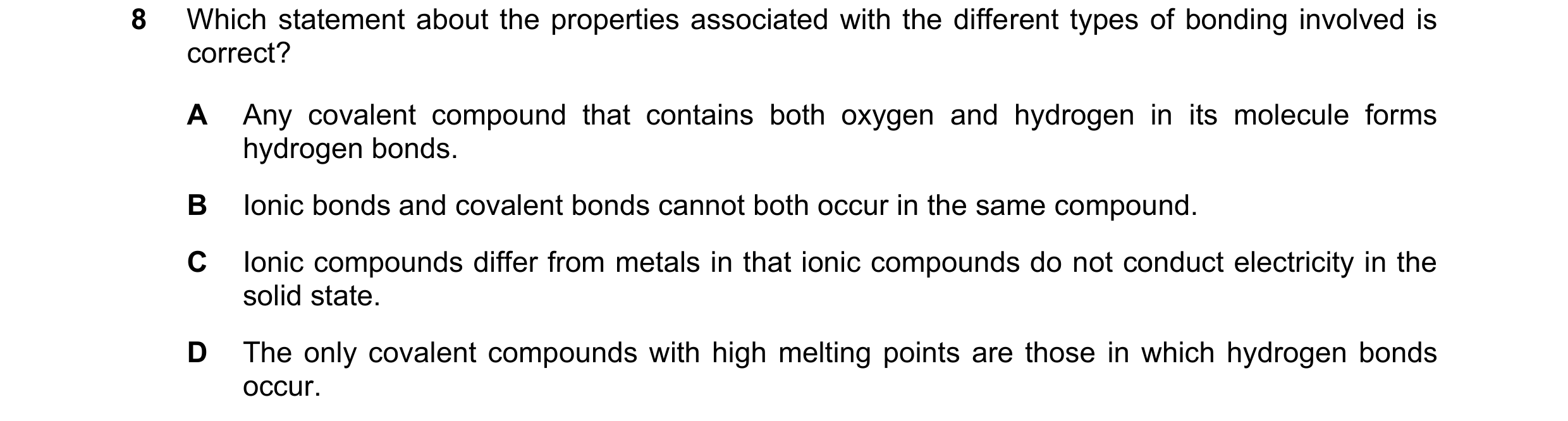 Question 92: Which statement about the properties associated with the different types of bonding involved is correct? A Any covalent compound that conta…