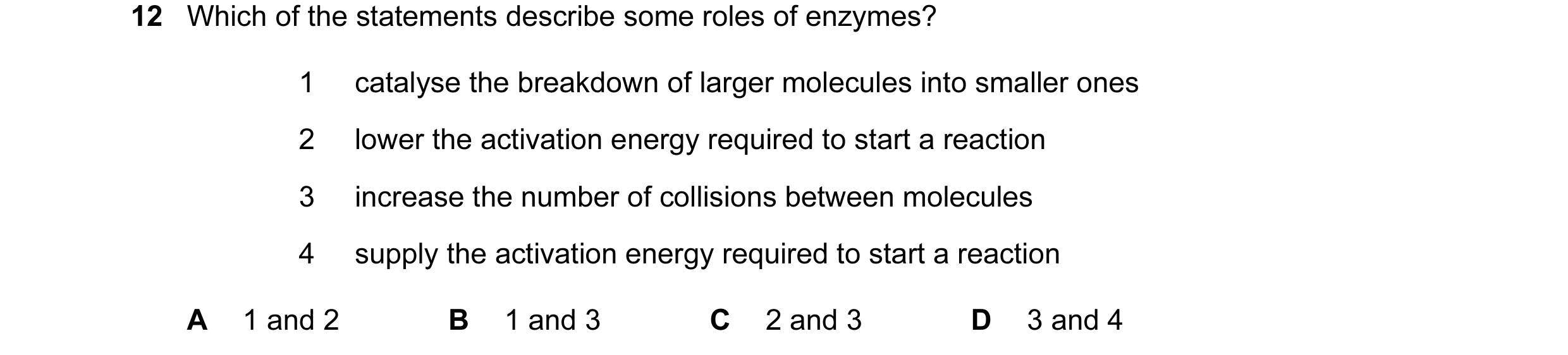 Question 28: Which of the statements describe some roles of enzymes? 1 catalyse the breakdown of larger molecules into smaller ones 2 lower the activati…