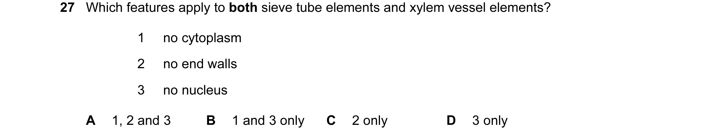 Question 31: Which features apply to both sieve tube elements and xylem vessel elements? 1 no cytoplasm 2 no end walls 3 no nucleus A 1, 2 and 3 B 1 and…