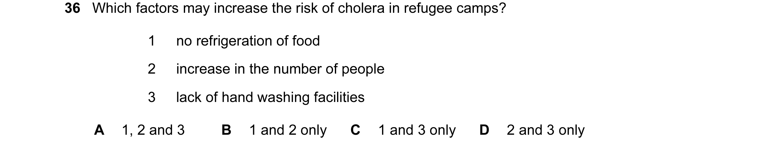 Question 55: Which factors may increase the risk of cholera in refugee camps? 1 no refrigeration of food 2 increase in the number of people 3 lack of ha…