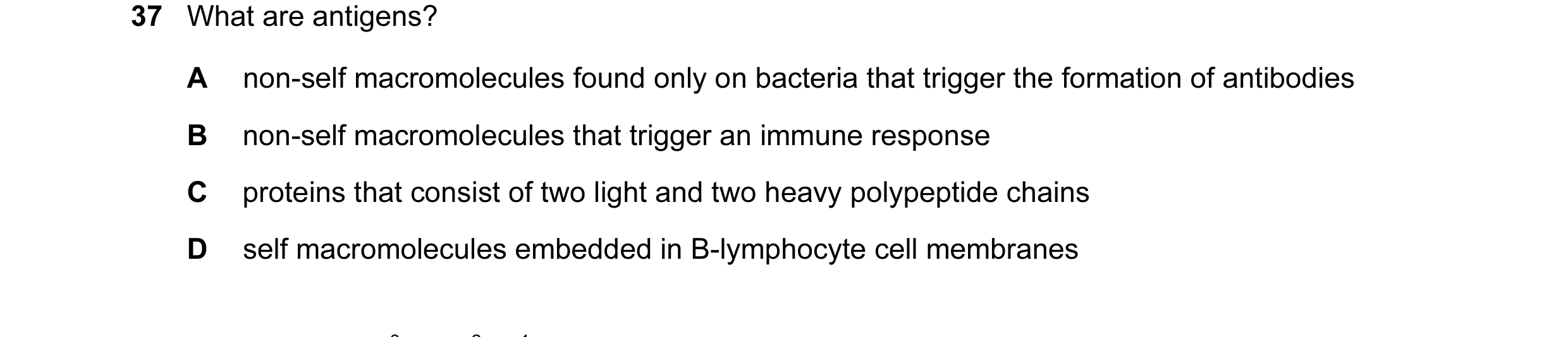 Question 45: What are antigens? A non-self macromolecules found only on bacteria that trigger the formation of antibodies B non-self macromolecules that…