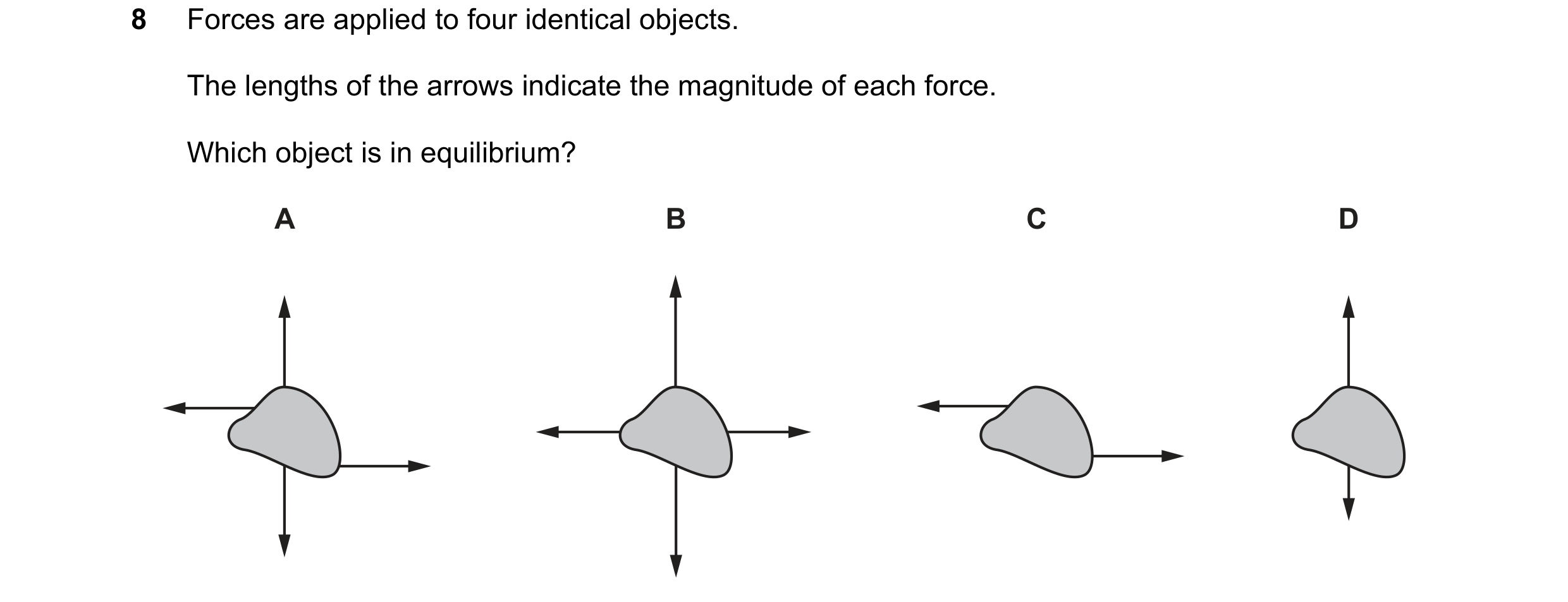Question 217: Forces are applied to four identical objects. The lengths of the arrows indicate the magnitude of each force. Which object is in equilibriu…