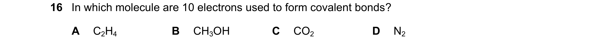 Question 45: In which molecule are 10 electrons used to form covalent bonds? A C2H4 B CH3OH C CO2 D N2