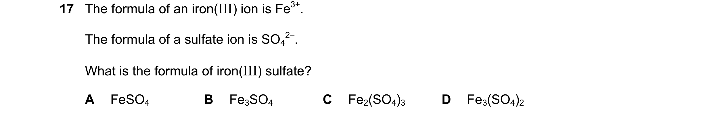 Question 43: The formula of an iron(III) ion is Fe3+. The formula of a sulfate ion is SO4 2–. What is the formula of iron(III) sulfate? A FeSO4 B Fe3SO4…