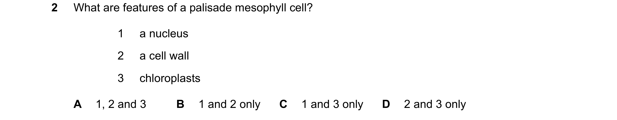Question 50: What are features of a palisade mesophyll cell? 1 a nucleus 2 a cell wall 3 chloroplasts A 1, 2 and 3 B 1 and 2 only C 1 and 3 only D 2 and…