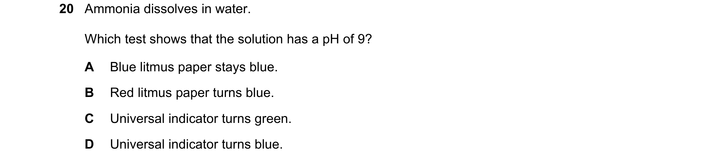 Question 46: Ammonia dissolves in water. Which test shows that the solution has a pH of 9? A Blue litmus paper stays blue. B Red litmus paper turns blue…