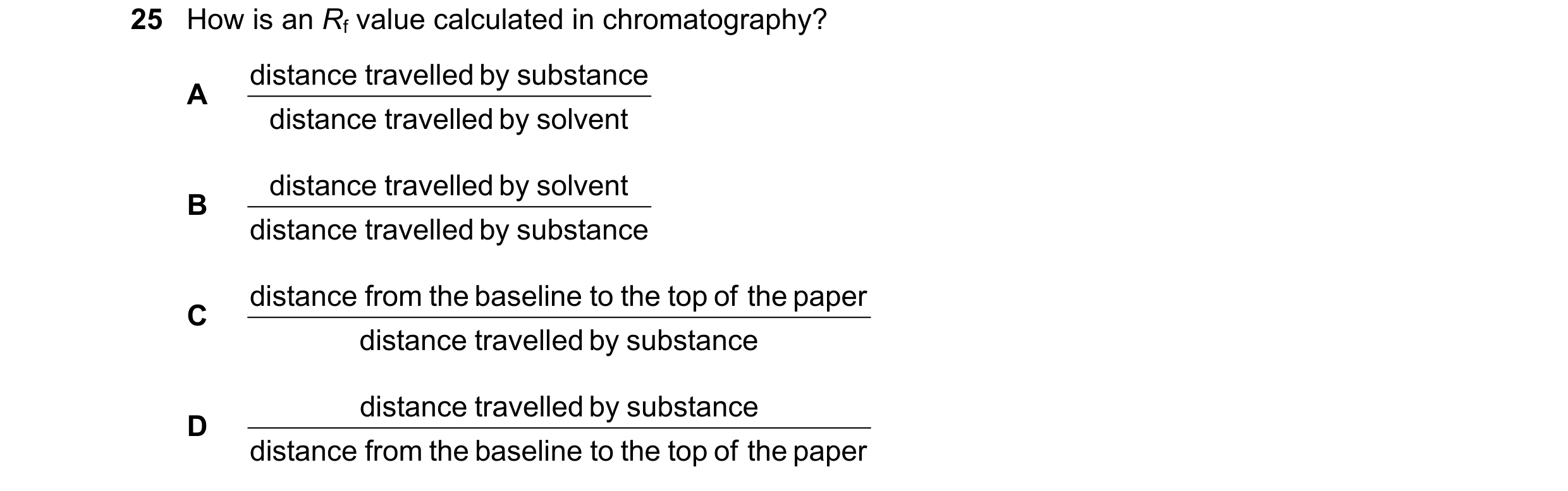Question 22: How is an Rf value calculated in chromatography? distance travelled by substance A distance travelled by solvent distance travelled by solv…