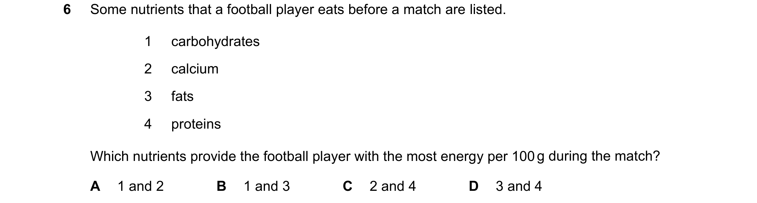 Question 33: Some nutrients that a football player eats before a match are listed. 1 carbohydrates 2 calcium 3 fats 4 proteins Which nutrients provide t…