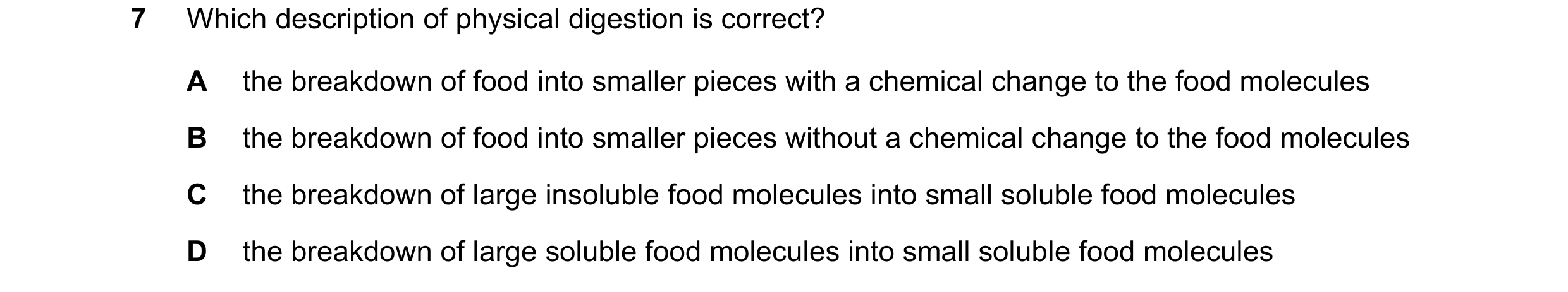 Question 44: Which description of physical digestion is correct? A the breakdown of food into smaller pieces with a chemical change to the food molecule…