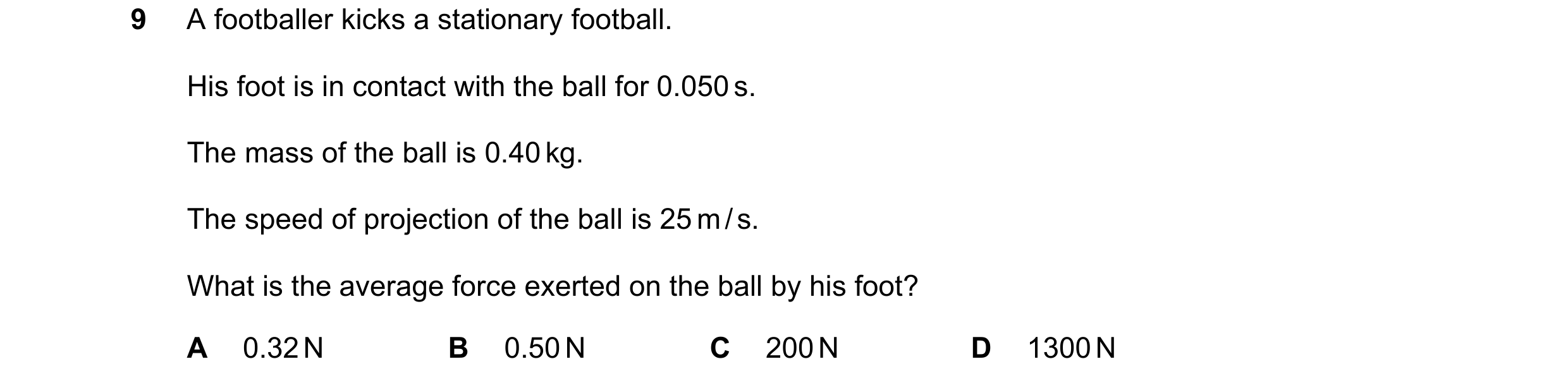 Question 131: A footballer kicks a stationary football. His foot is in contact with the ball for 0.050 s. The mass of the ball is 0.40 kg. The speed of p…