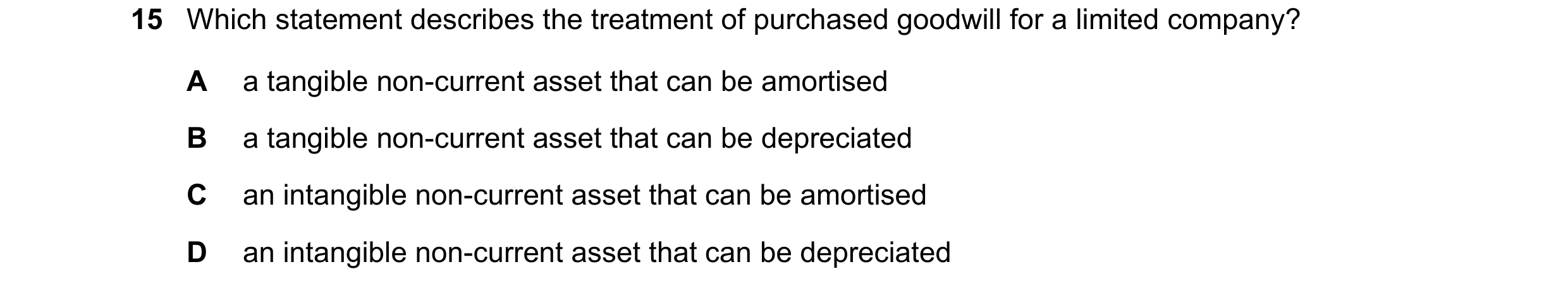 Question 129: Which statement describes the treatment of purchased goodwill for a limited company? A a tangible non-current asset that can be amortised B…
