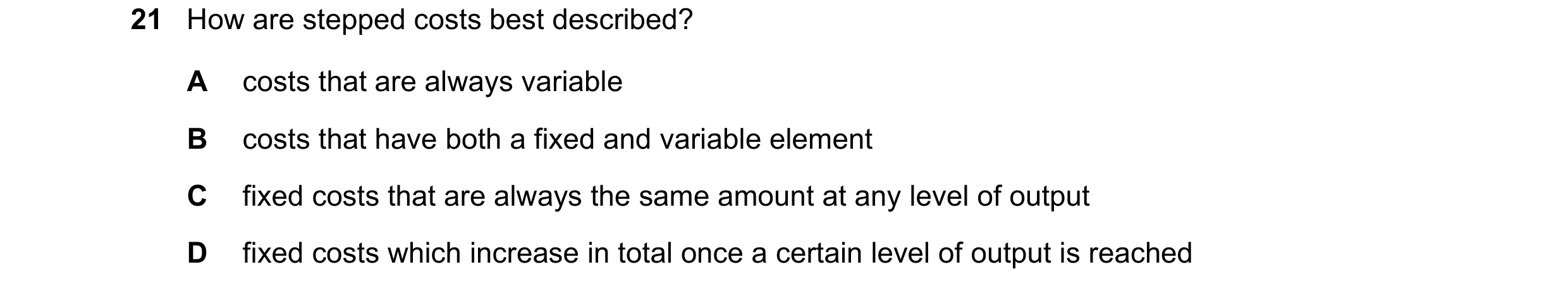 Question 210: How are stepped costs best described? A costs that are always variable B costs that have both a fixed and variable element C fixed costs th…