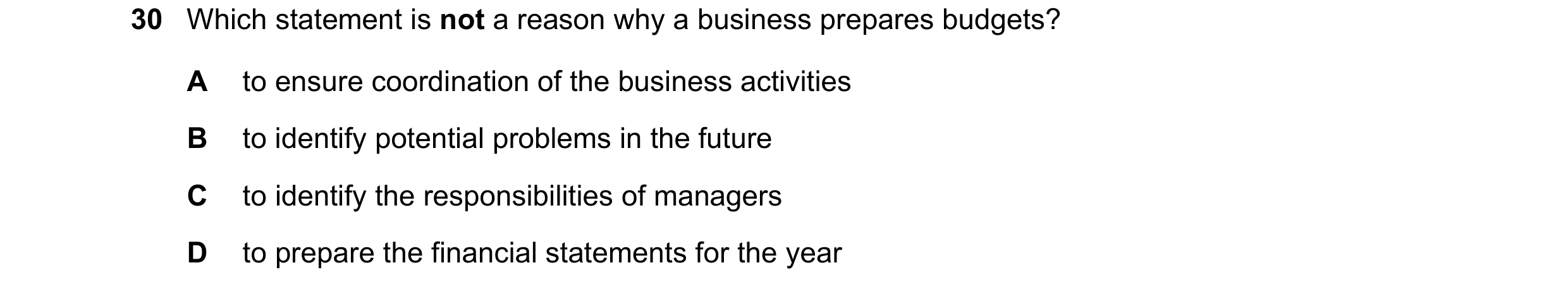 Question 21: Which statement is not a reason why a business prepares budgets? A to ensure coordination of the business activities B to identify potentia…