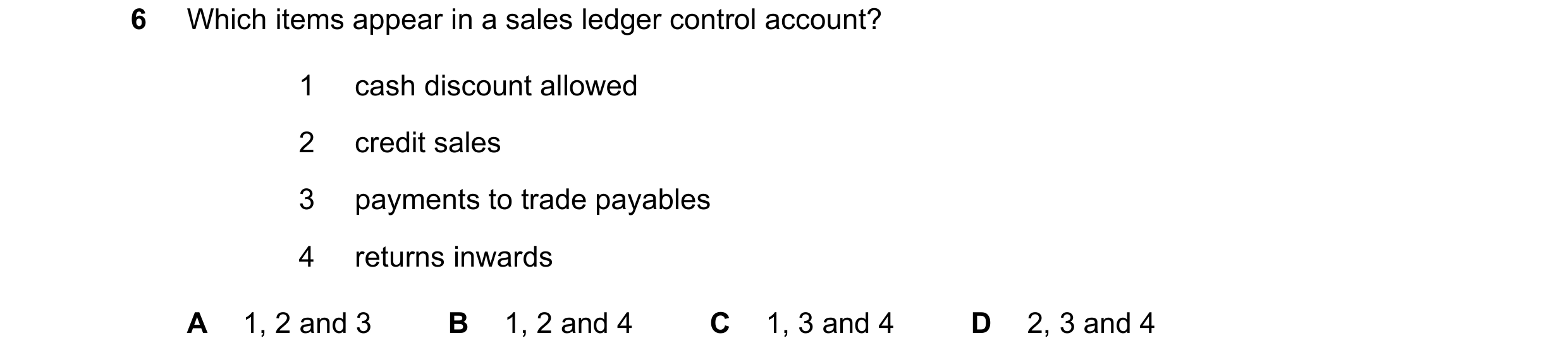 Question 195: Which items appear in a sales ledger control account? 1 cash discount allowed 2 credit sales 3 payments to trade payables 4 returns inwards…