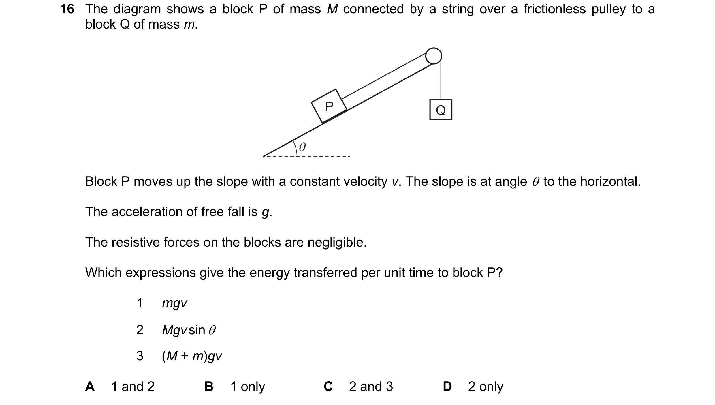 Question 278: The diagram shows a block P of mass M connected by a string over a frictionless pulley to a
block Q of mass m.
Block P moves up the slope …