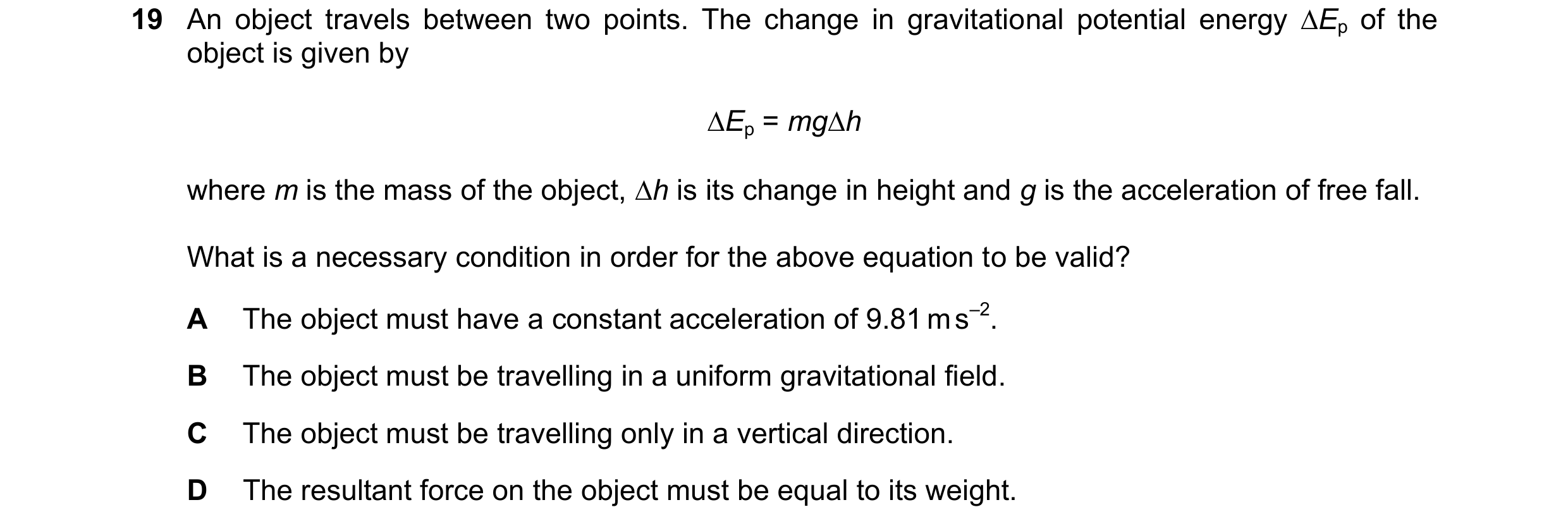 Question 19: An object travels between two points. The change in gravitational potential energy Ep of the object is given by Ep = mgh where m is the …