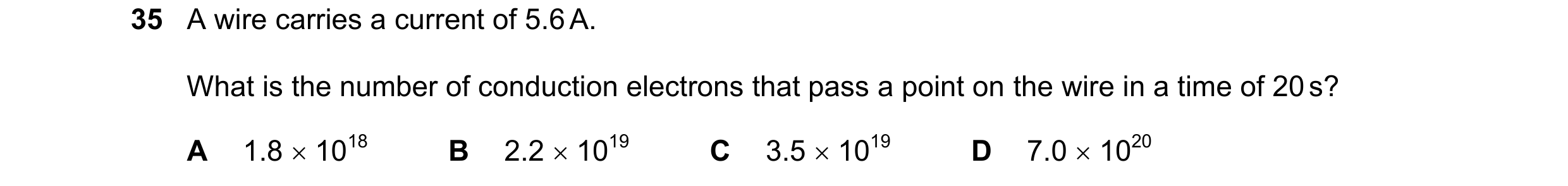 Question 106: A wire carries a current of 5.6 A. What is the number of conduction electrons that pass a point on the wire in a time of 20 s? A 1.8  1018…