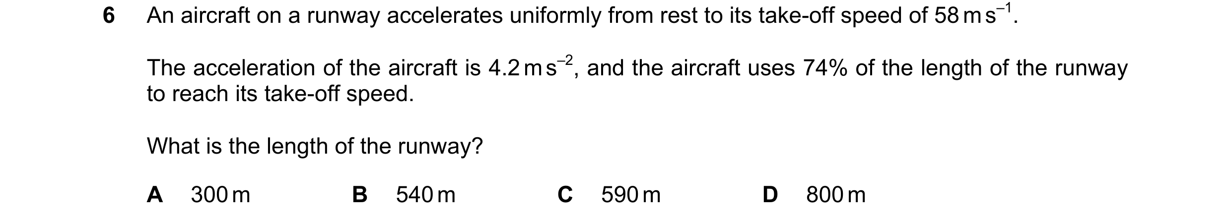 Question 249: An aircraft on a runway accelerates uniformly from rest to its take-off speed of 58 m s–1. The acceleration of the aircraft is 4.2 m s–2, a…