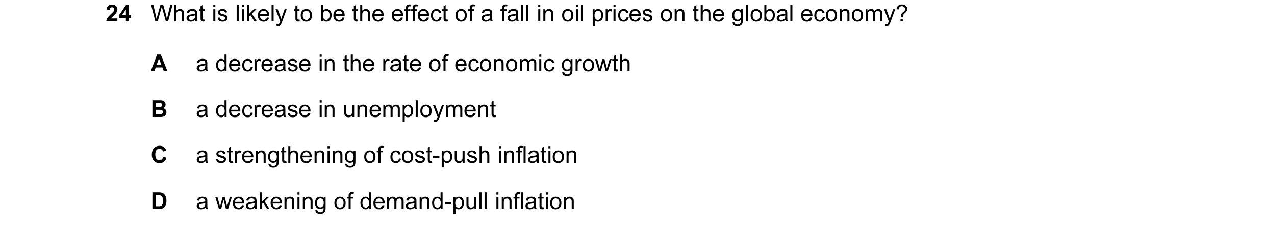 Question 5: What is likely to be the effect of a fall in oil prices on the global economy? A a decrease in the rate of economic growth B a decrease in …