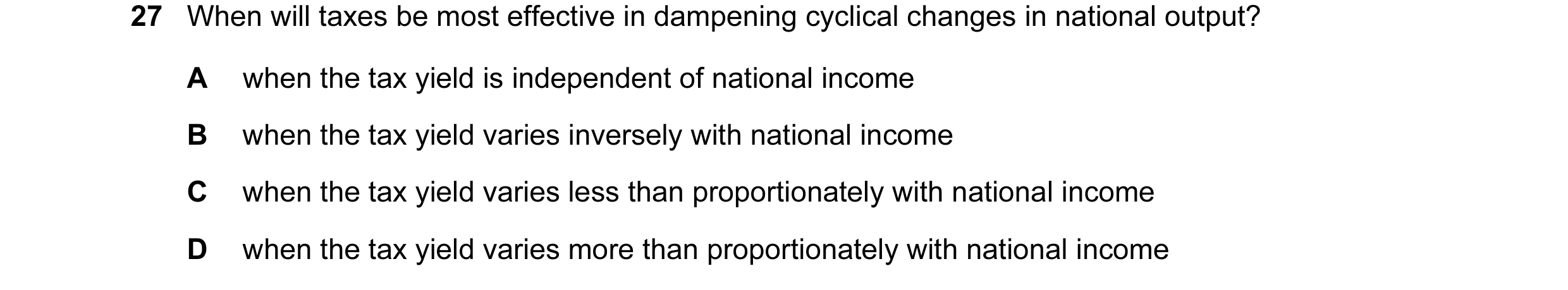 Question 19: When will taxes be most effective in dampening cyclical changes in national output? A when the tax yield is independent of national income …