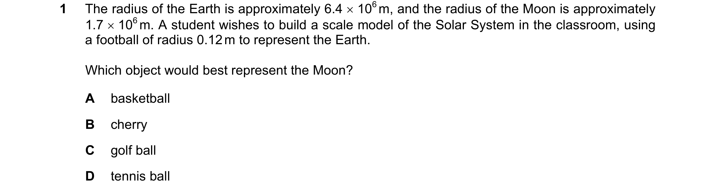 Question 63: The radius of the Earth is approximately 6.4 × 106 m, and the radius of the Moon is approximately 1.7 × 106 m. A student wishes to build a …
