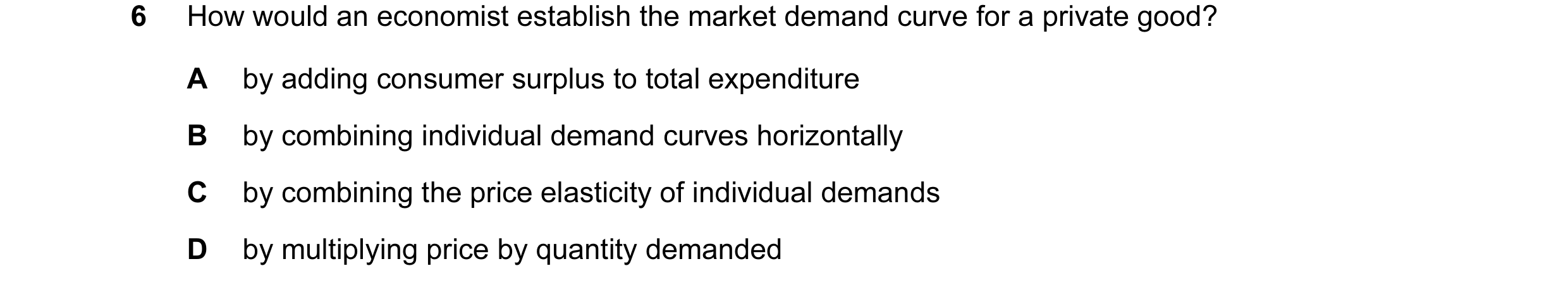 Question 46: How would an economist establish the market demand curve for a private good? A by adding consumer surplus to total expenditure B by combini…
