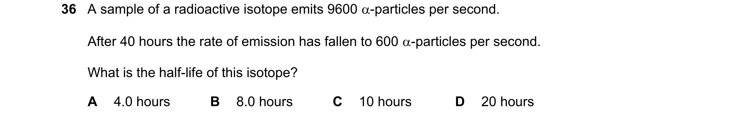 Question 25: A sample of a radioactive isotope emits 9600 -particles per second. After 40 hours the rate of emission has fallen to 600 -particles per …