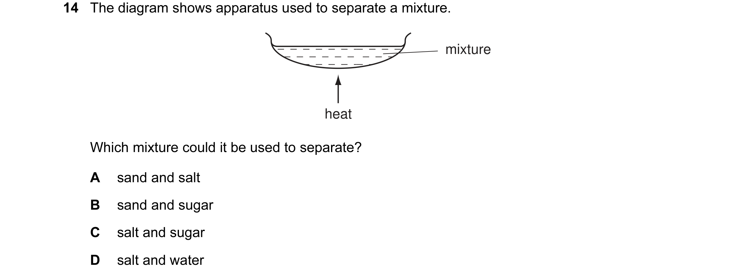 Question 6: The diagram shows apparatus used to separate a mixture. mixture heat Which mixture could it be used to separate? A sand and salt B sand and…