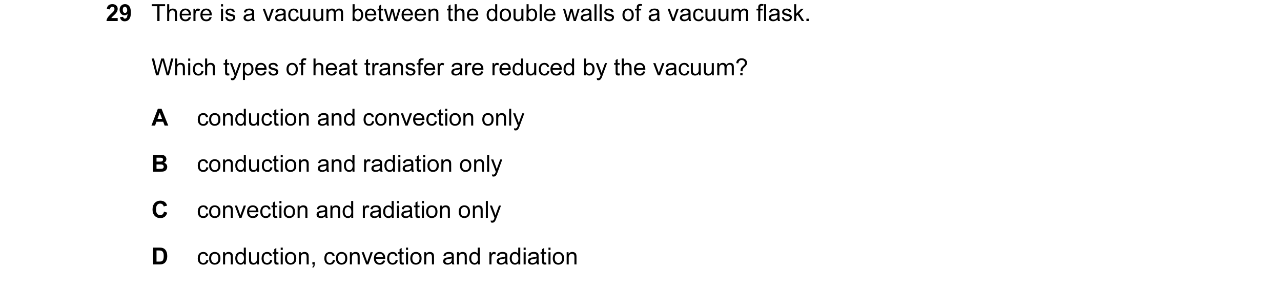 Question 14: There is a vacuum between the double walls of a vacuum flask. Which types of heat transfer are reduced by the vacuum? A conduction and conv…
