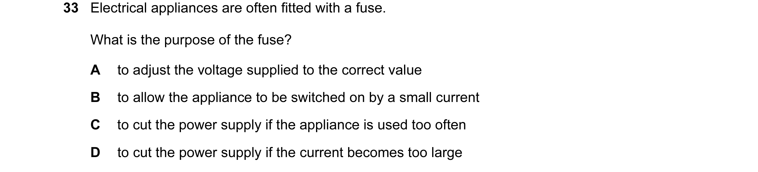 Question 8: Electrical appliances are often fitted with a fuse. What is the purpose of the fuse? A to adjust the voltage supplied to the correct value …