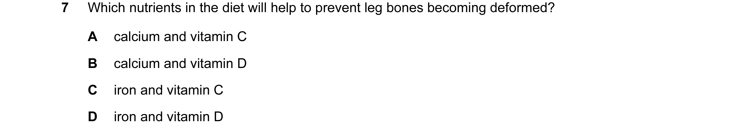 Question 4: Which nutrients in the diet will help to prevent leg bones becoming deformed? A calcium and vitamin C B calcium and vitamin D C iron and vi…