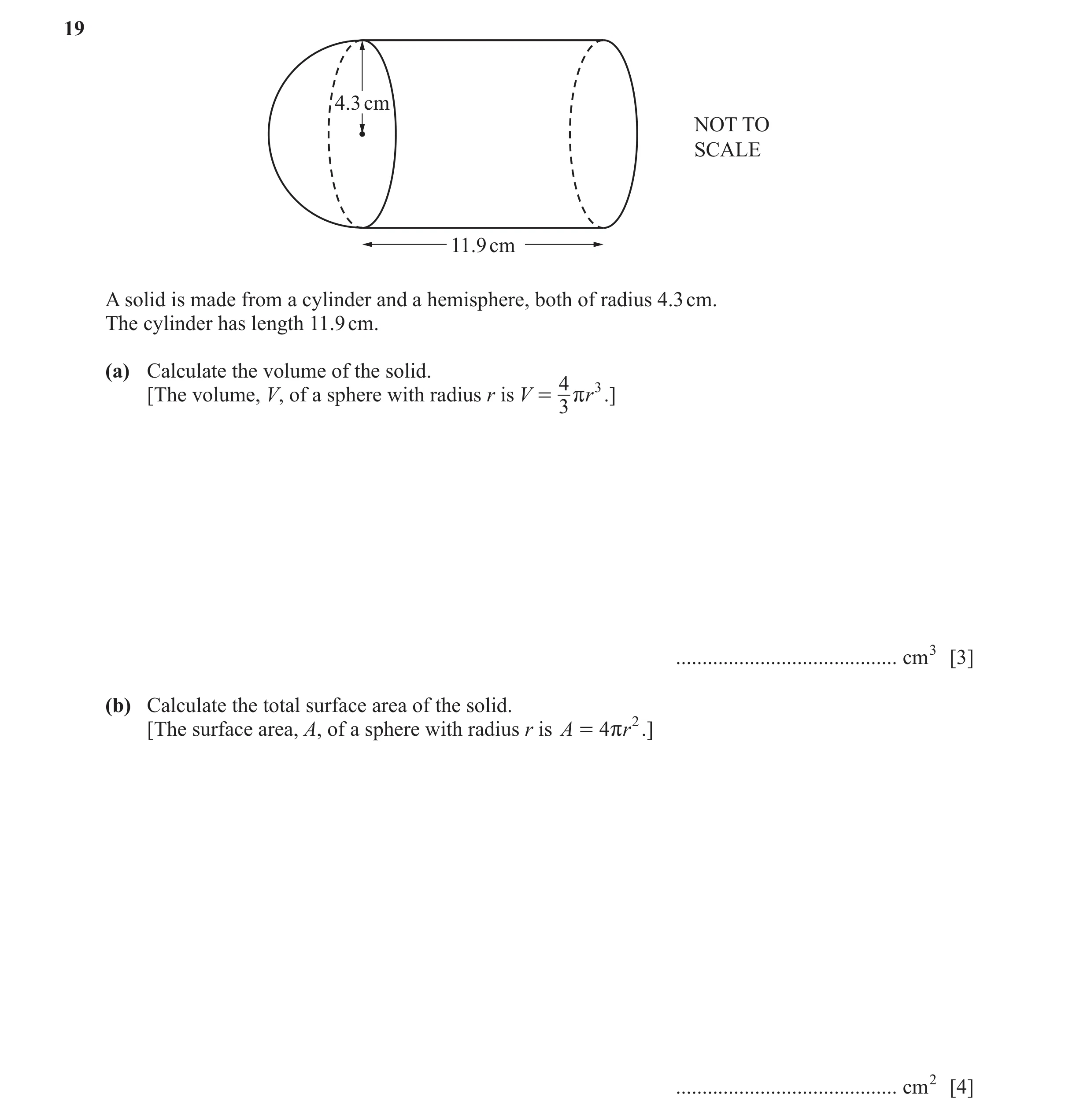 Question 81: 4.3 cm NOT TO SCALE 11.9 cm A solid is made from a cylinder and a hemisphere, both of radius 4.3 cm. The cylinder has length 11.9 cm. (a) C…