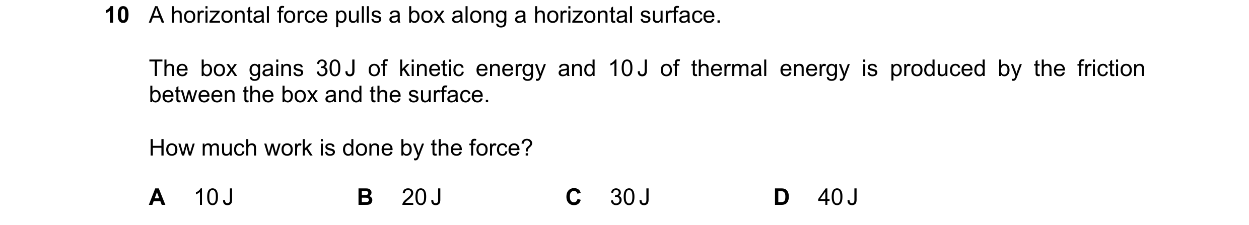Question 115: A horizontal force pulls a box along a horizontal surface. The box gains 30 J of kinetic energy and 10 J of thermal energy is produced by t…
