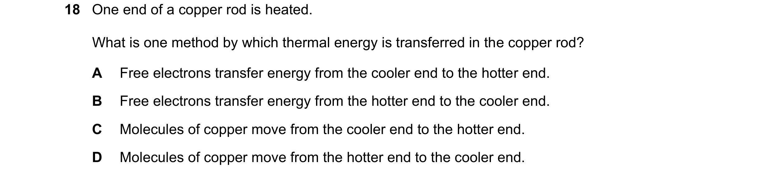 Question 64: One end of a copper rod is heated. What is one method by which thermal energy is transferred in the copper rod? A Free electrons transfer e…