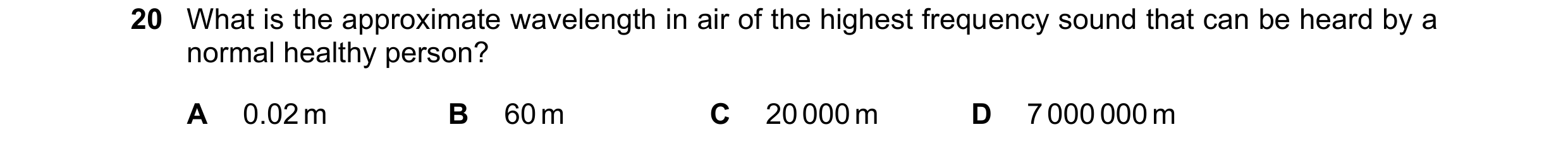 Question 59: What is the approximate wavelength in air of the highest frequency sound that can be heard by a normal healthy person? A 0.02 m B 60 m C 20…
