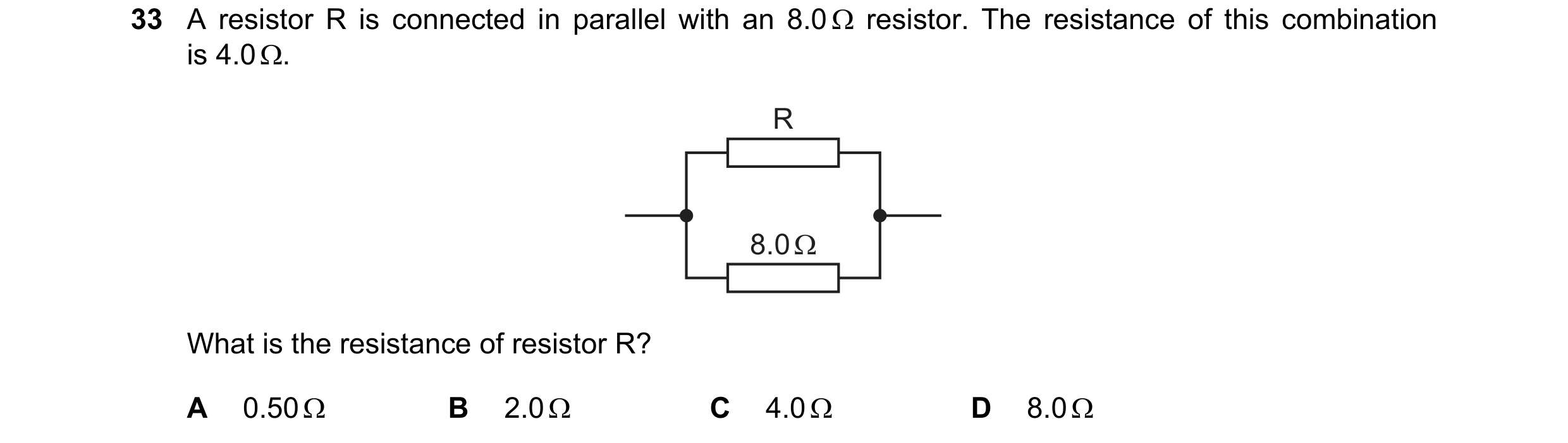 Question 177: A resistor R is connected in parallel with an 8.0  resistor. The resistance of this combination is 4.0 . R 8.0 Ω What is the resistance o…
