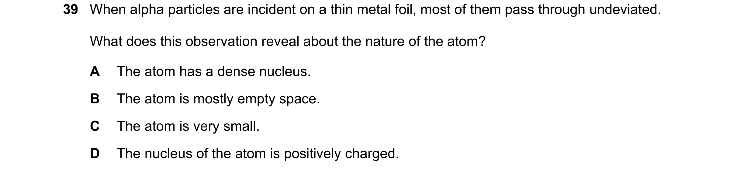 Question 102: When alpha particles are incident on a thin metal foil, most of them pass through undeviated. What does this observation reveal about the n…